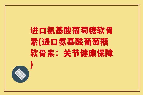进口氨基酸葡萄糖软骨素(进口氨基酸葡萄糖软骨素：关节健康保障)