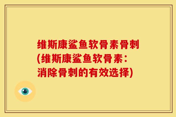 维斯康鲨鱼软骨素骨刺(维斯康鲨鱼软骨素：消除骨刺的有效选择)