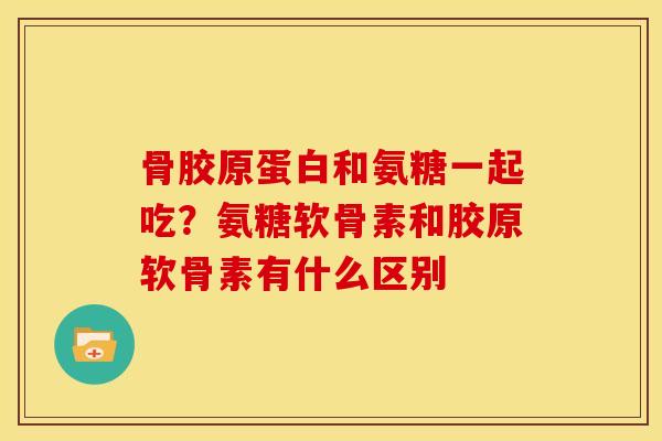 骨胶原蛋白和氨糖一起吃？氨糖软骨素和胶原软骨素有什么区别