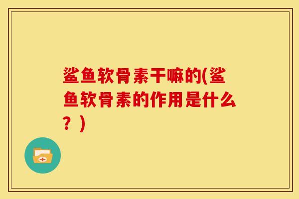 鲨鱼软骨素干嘛的(鲨鱼软骨素的作用是什么？)