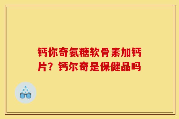 钙你奇氨糖软骨素加钙片？钙尔奇是保健品吗