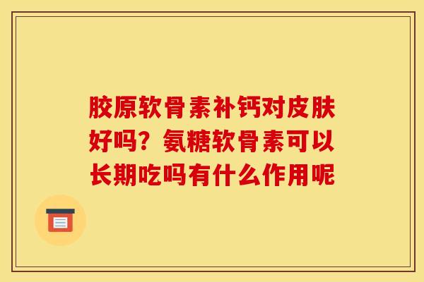胶原软骨素补钙对皮肤好吗？氨糖软骨素可以长期吃吗有什么作用呢