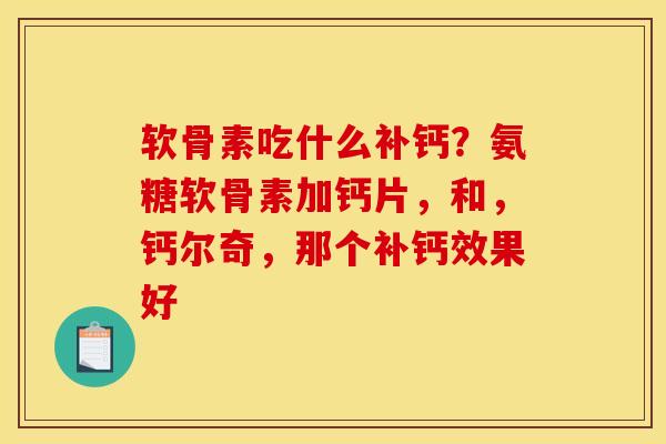 软骨素吃什么补钙？氨糖软骨素加钙片，和，钙尔奇，那个补钙效果好