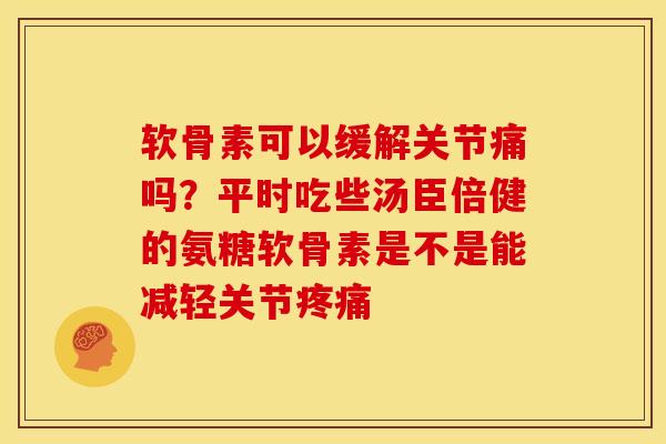 软骨素可以缓解关节痛吗？平时吃些汤臣倍健的氨糖软骨素是不是能减轻关节疼痛
