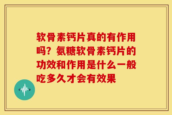 软骨素钙片真的有作用吗？氨糖软骨素钙片的功效和作用是什么一般吃多久才会有效果