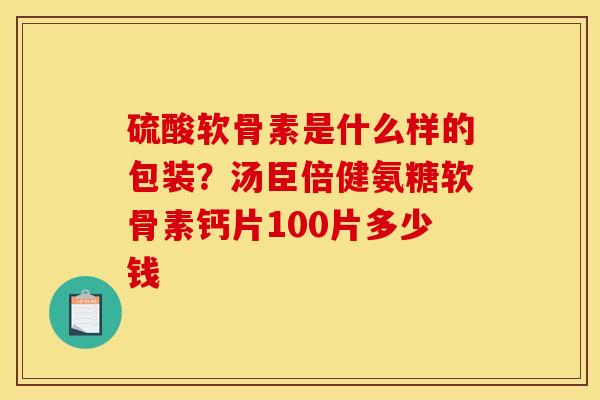 硫酸软骨素是什么样的包装？汤臣倍健氨糖软骨素钙片100片多少钱