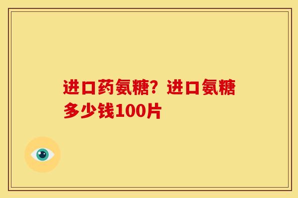 进口药氨糖?进口氨糖多少钱100片 进口药氨糖?进口氨糖多少钱100片