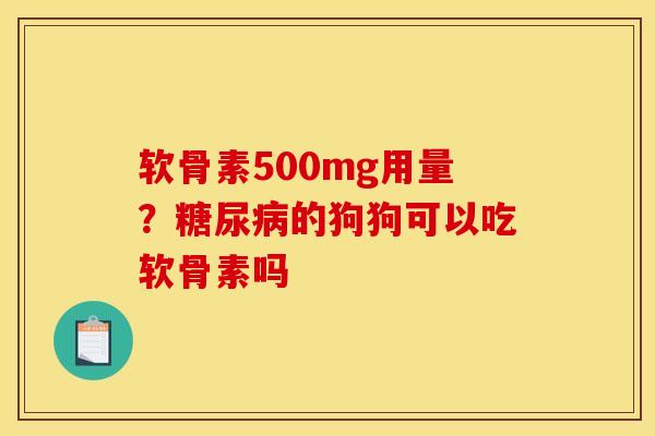 软骨素500mg用量？糖尿病的狗狗可以吃软骨素吗