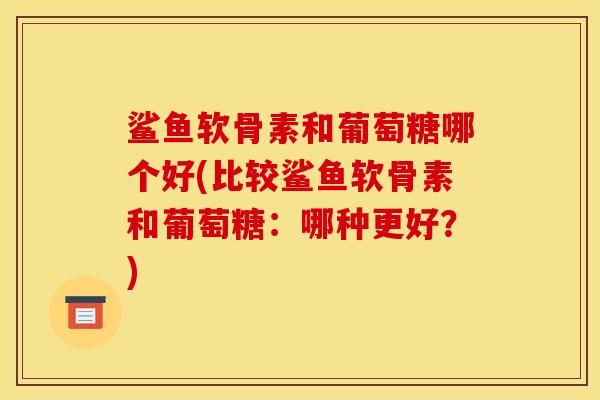 鲨鱼软骨素和葡萄糖哪个好(比较鲨鱼软骨素和葡萄糖：哪种更好？)