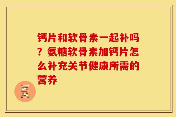 钙片和软骨素一起补吗？氨糖软骨素加钙片怎么补充关节健康所需的营养