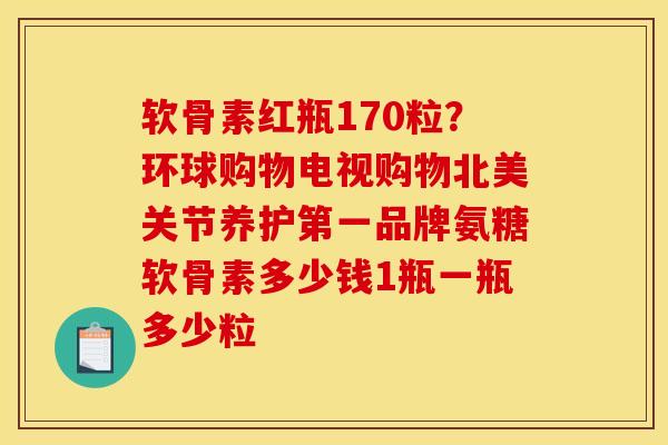 软骨素红瓶170粒？环球购物电视购物北美关节养护第一品牌氨糖软骨素多少钱1瓶一瓶多少粒