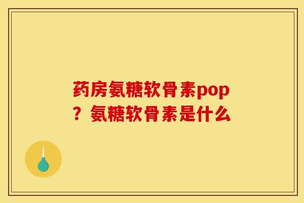 药房氨糖软骨素pop？氨糖软骨素是什么