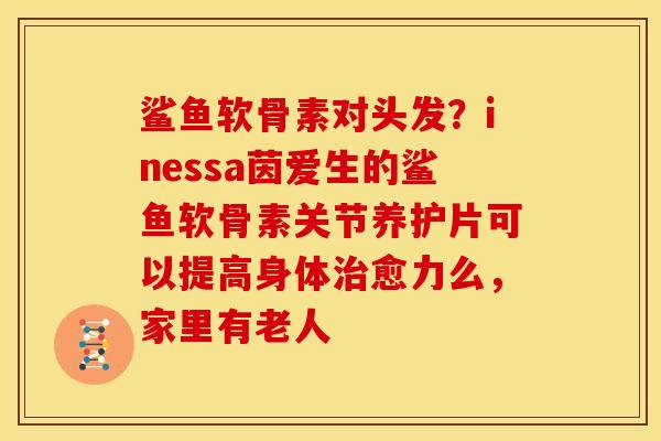 鲨鱼软骨素对头发？inessa茵爱生的鲨鱼软骨素关节养护片可以提高身体治愈力么，家里有老人