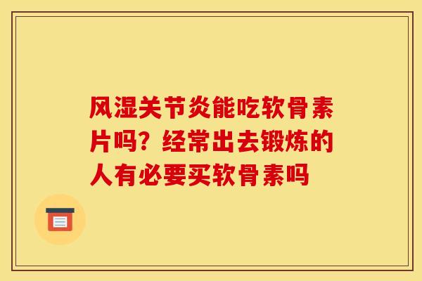 风湿关节炎能吃软骨素片吗？经常出去锻炼的人有必要买软骨素吗