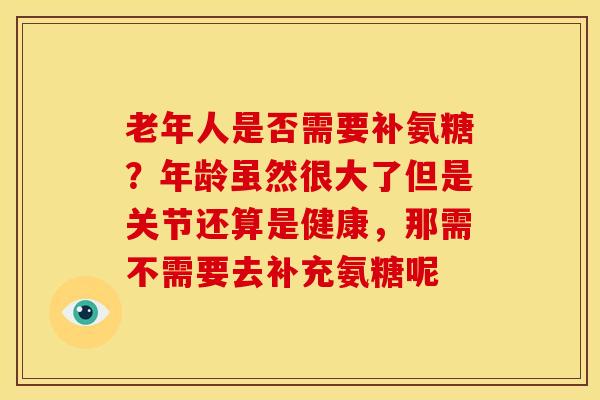 老年人是否需要补氨糖？年龄虽然很大了但是关节还算是健康，那需不需要去补充氨糖呢