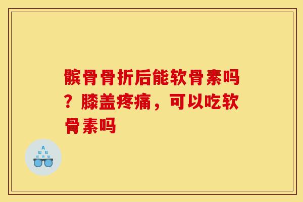 髌骨后能软骨素吗?膝盖,可以吃软骨素吗 髌骨后能软骨素吗?膝盖,可以吃软骨素吗