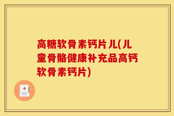 高糖软骨素钙片儿(儿童骨骼健康补充品高钙软骨素钙片)