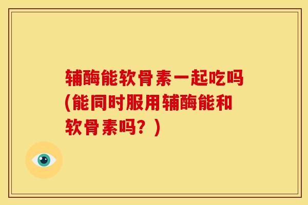 辅酶能软骨素一起吃吗(能同时服用辅酶能和软骨素吗？)