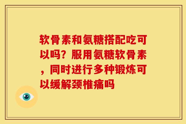 软骨素和氨糖搭配吃可以吗？服用氨糖软骨素，同时进行多种锻炼可以缓解颈椎痛吗