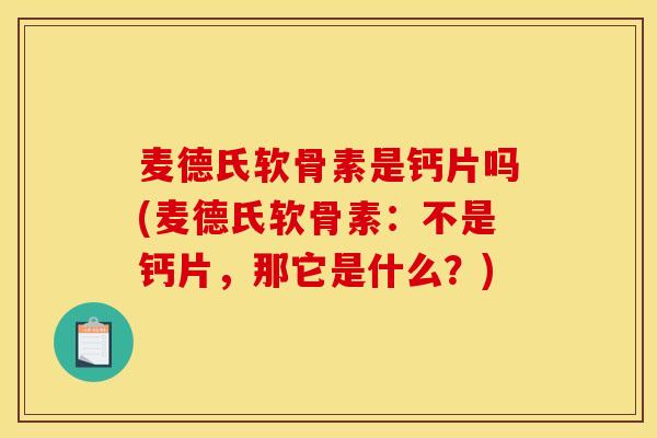 麦德氏软骨素是钙片吗(麦德氏软骨素：不是钙片，那它是什么？)