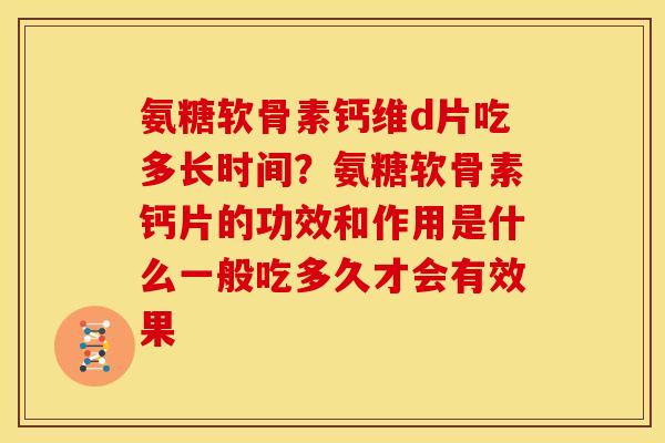 氨糖软骨素钙维d片吃多长时间？氨糖软骨素钙片的功效和作用是什么一般吃多久才会有效果