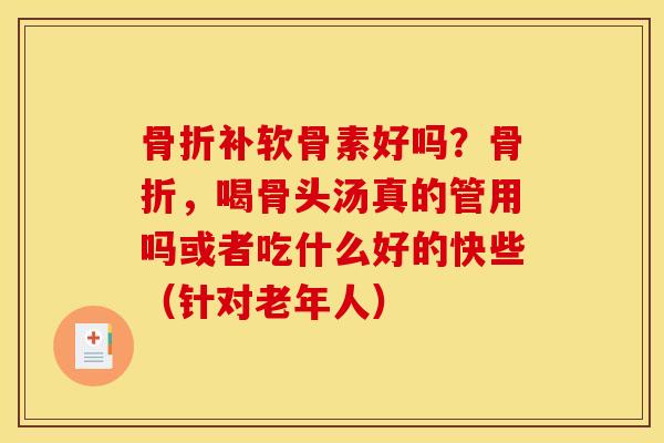 骨折补软骨素好吗？骨折，喝骨头汤真的管用吗或者吃什么好的快些（针对老年人）
