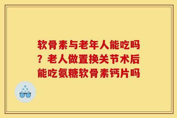 软骨素与老年人能吃吗？老人做置换关节术后能吃氨糖软骨素钙片吗