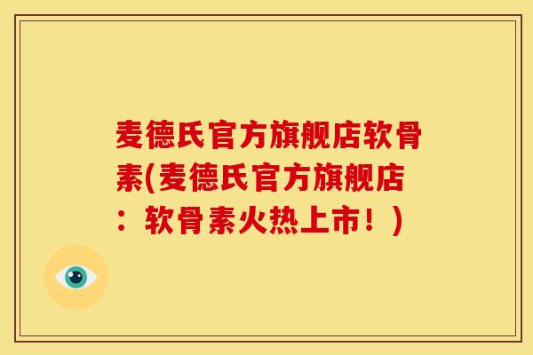 麦德氏官方旗舰店软骨素(麦德氏官方旗舰店：软骨素火热上市！)