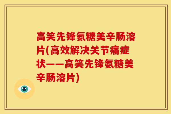 高笑先锋氨糖美辛肠溶片(高效解决关节痛症状——高笑先锋氨糖美辛肠溶片)