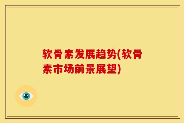 软骨素发展趋势(软骨素市场前景展望)