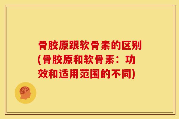 骨胶原跟软骨素的区别(骨胶原和软骨素：功效和适用范围的不同)