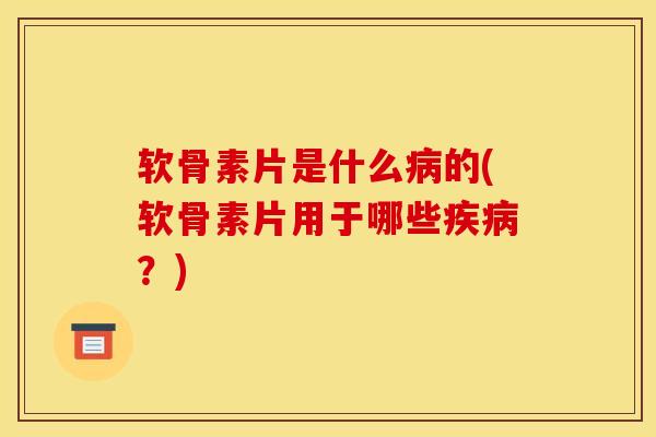 软骨素片是什么病的(软骨素片用于哪些疾病？)