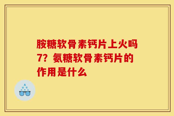胺糖软骨素钙片上火吗7？氨糖软骨素钙片的作用是什么