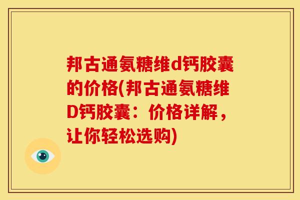 邦古通氨糖维d钙胶囊的价格(邦古通氨糖维D钙胶囊：价格详解，让你轻松选购)