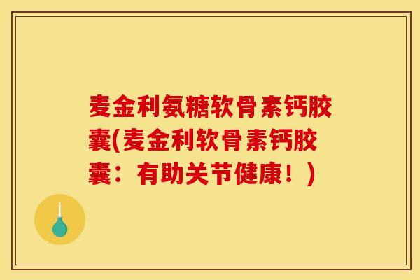 麦金利氨糖软骨素钙胶囊(麦金利软骨素钙胶囊：有助关节健康！)