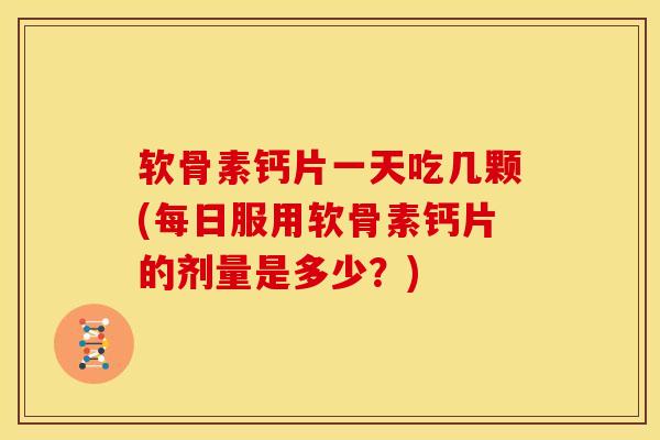 软骨素钙片一天吃几颗(每日服用软骨素钙片的剂量是多少？)