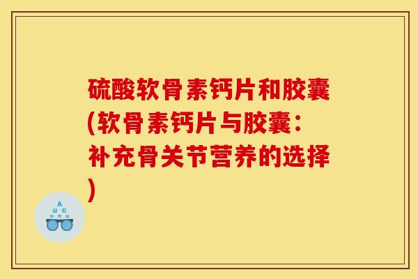 硫酸软骨素钙片和胶囊(软骨素钙片与胶囊：补充骨关节营养的选择)