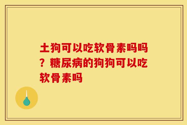 土狗可以吃软骨素吗吗？糖尿病的狗狗可以吃软骨素吗