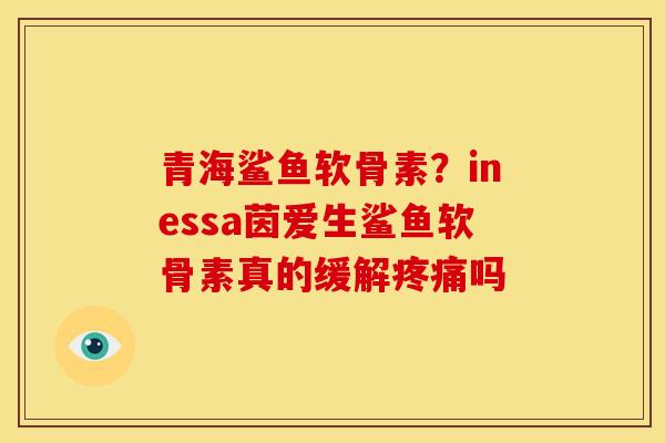 青海鲨鱼软骨素？inessa茵爱生鲨鱼软骨素真的缓解疼痛吗