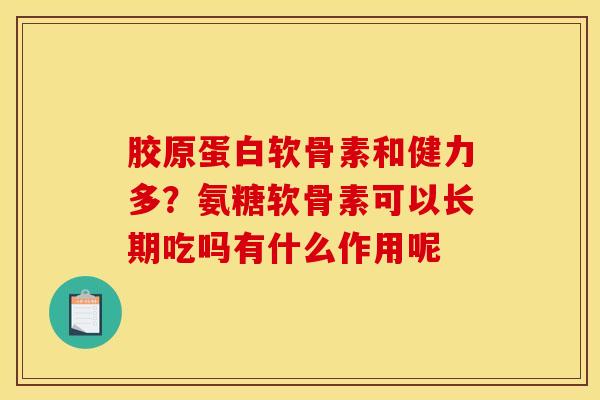 胶原蛋白软骨素和健力多？氨糖软骨素可以长期吃吗有什么作用呢