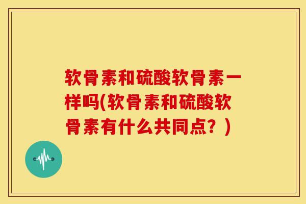 软骨素和硫酸软骨素一样吗(软骨素和硫酸软骨素有什么共同点？)