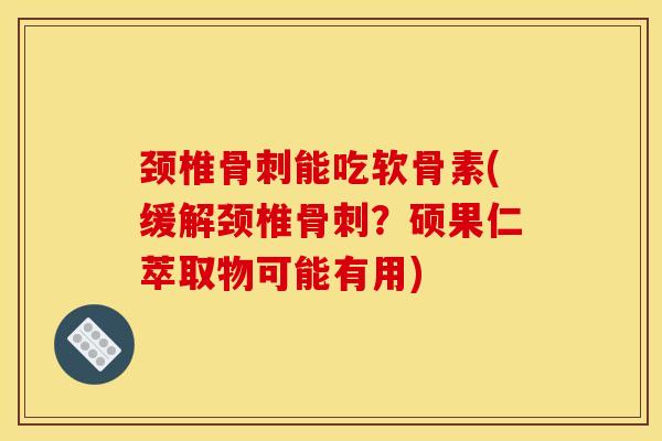 颈椎骨刺能吃软骨素(缓解颈椎骨刺？硕果仁萃取物可能有用)