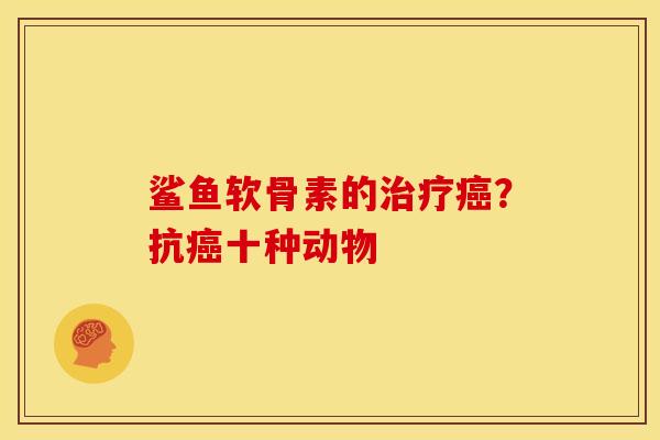 鲨鱼软骨素的治疗癌？抗癌十种动物