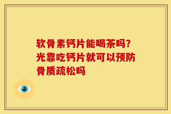 软骨素钙片能喝茶吗？光靠吃钙片就可以预防骨质疏松吗