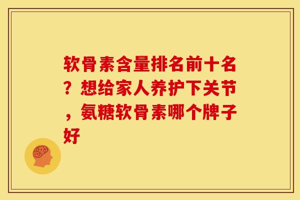 软骨素含量排名前十名？想给家人养护下关节，氨糖软骨素哪个牌子好