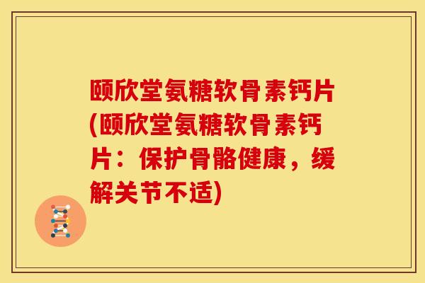 颐欣堂氨糖软骨素钙片(颐欣堂氨糖软骨素钙片：保护骨骼健康，缓解关节不适)