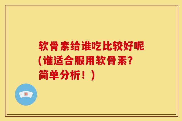 软骨素给谁吃比较好呢(谁适合服用软骨素?简单分析!) 软骨素给谁吃比较好呢(谁适合服用软骨素?简单分析!)