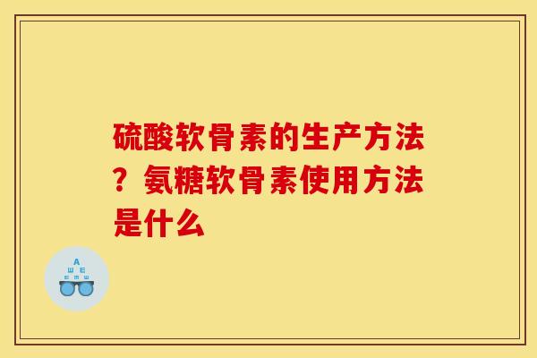 硫酸软骨素的生产方法？氨糖软骨素使用方法是什么