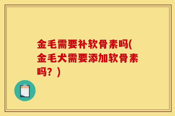 金毛需要补软骨素吗(金毛犬需要添加软骨素吗？)