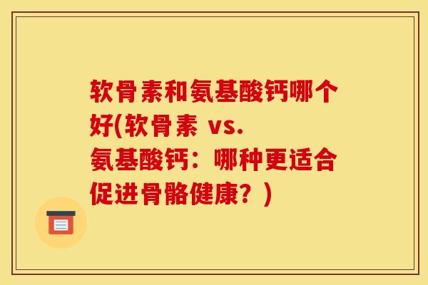 软骨素和氨基酸钙哪个好(软骨素 vs. 氨基酸钙：哪种更适合促进骨骼健康？)